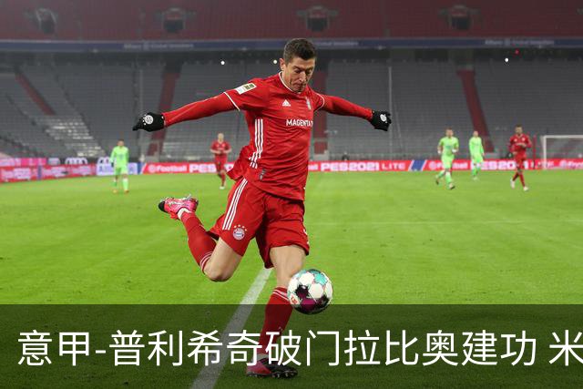 意甲-普利希奇破门拉比奥建功 米兰主场3-0完胜莱切