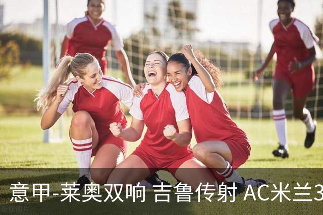 意甲-莱奥双响 吉鲁传射 AC米兰3-2力擒国际米兰