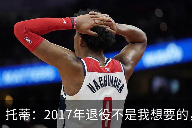 托蒂：2017年退役不是我想要的，俱乐部的决定让我感到意外