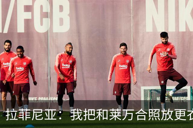 拉菲尼亚：我把和莱万合照放更衣室柜里，觉得会给我带来好运