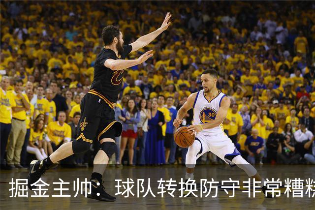 掘金主帅：球队转换防守非常糟糕 在很多比赛中都遇到过类似问题