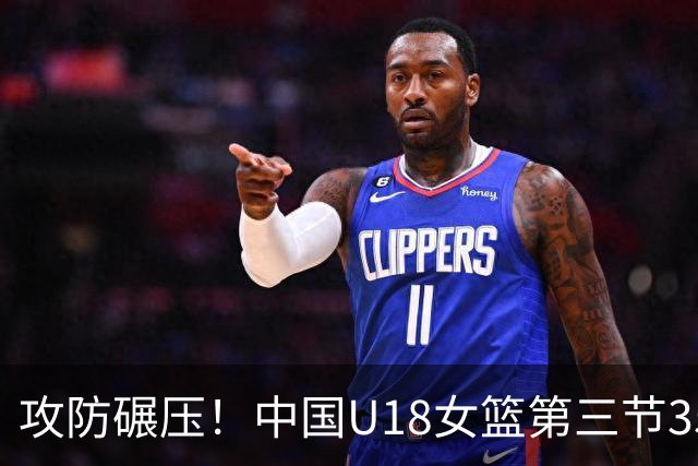 攻防碾压！中国U18女篮第三节35-5净胜30分 三节打完领先41分