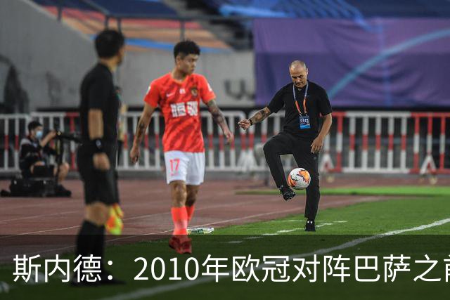 斯内德：2010年欧冠对阵巴萨之前，我们都觉得他们高出一档