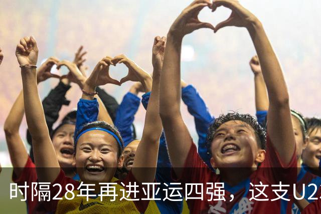 时隔28年再进亚运四强，这支U23国足让国足和国奥都受益