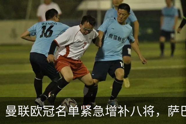 曼联欧冠名单紧急增补八将，萨巴赫之战前数小时敲定