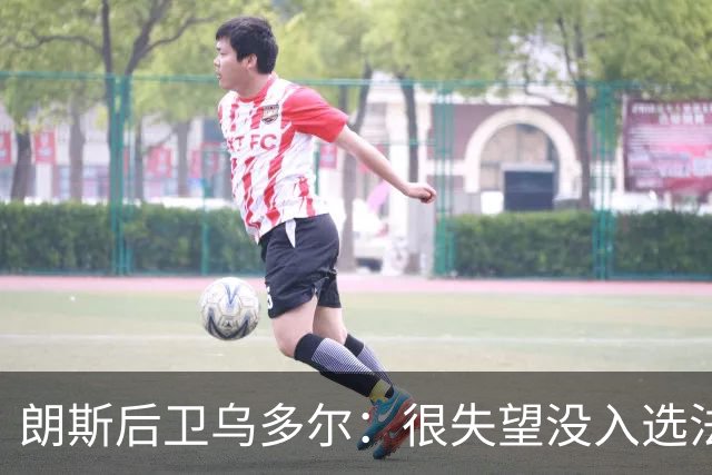 朗斯后卫乌多尔：很失望没入选法国队名单，要继续努力