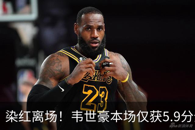 染红离场！韦世豪本场仅获5.9分全场最低，被吧友打出4.6的评分