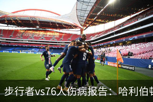 步行者vs76人伤病报告：哈利伯顿等2人出战成疑 祖巴茨等4人缺阵