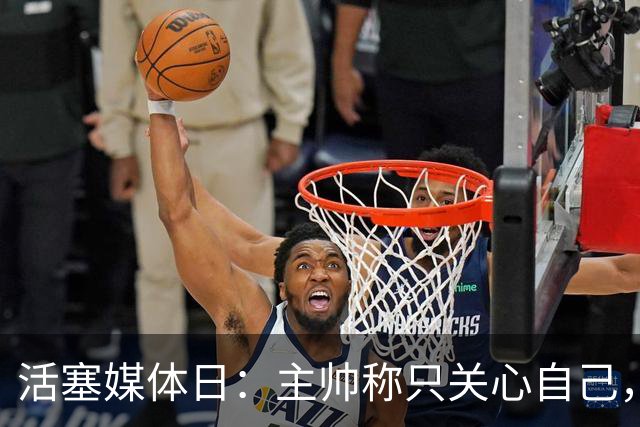 活塞媒体日：主帅称只关心自己，总裁称东部更难