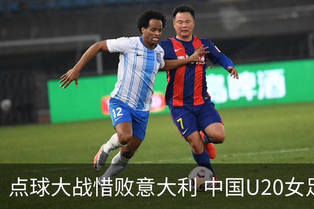 点球大战惜败意大利 中国U20女足无缘世界杯八强