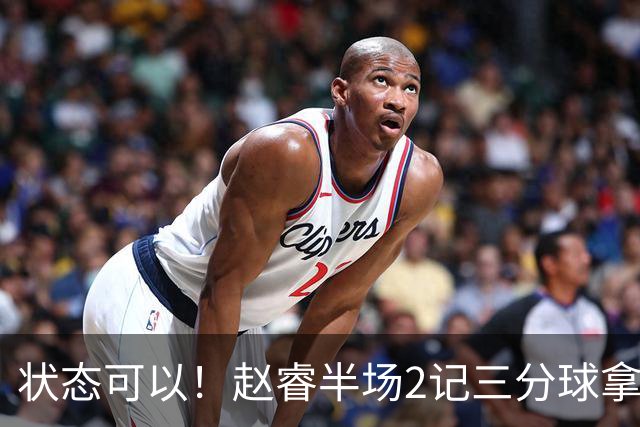 状态可以！赵睿半场2记三分球拿下6分4助攻1抢断