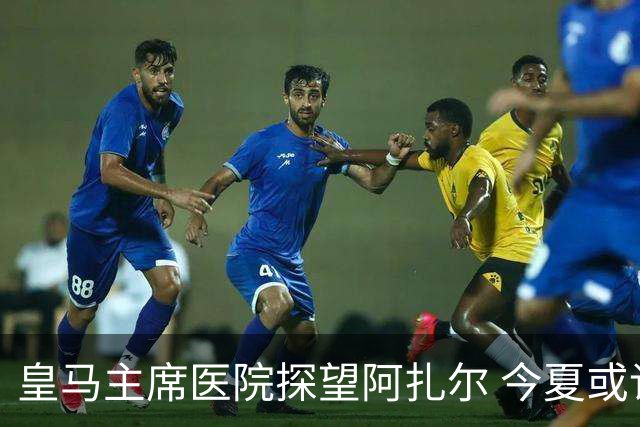 皇马主席医院探望阿扎尔 今夏或许不会卖掉他？