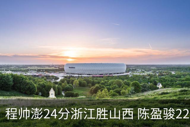 程帅澎24分浙江胜山西 陈盈骏22+8广州胜同曦