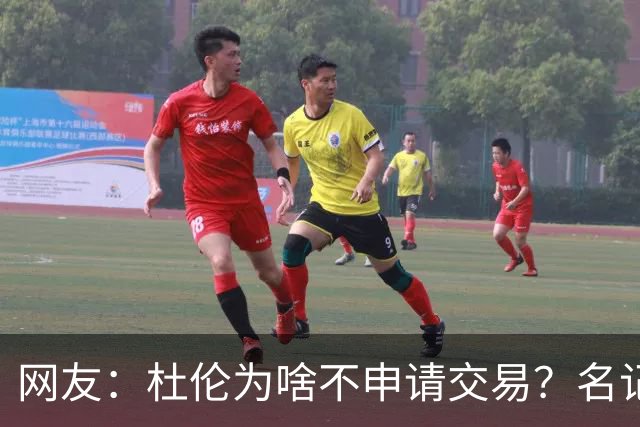 网友：杜伦为啥不申请交易？名记：没合同 他想先签后换活塞拒了