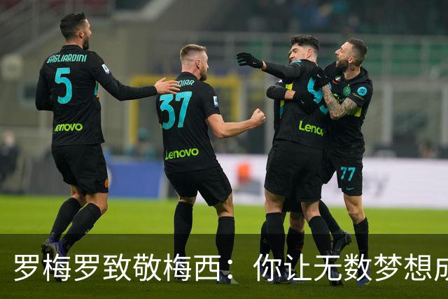 罗梅罗致敬梅西：你让无数梦想成为现实，感谢你就我们的一切