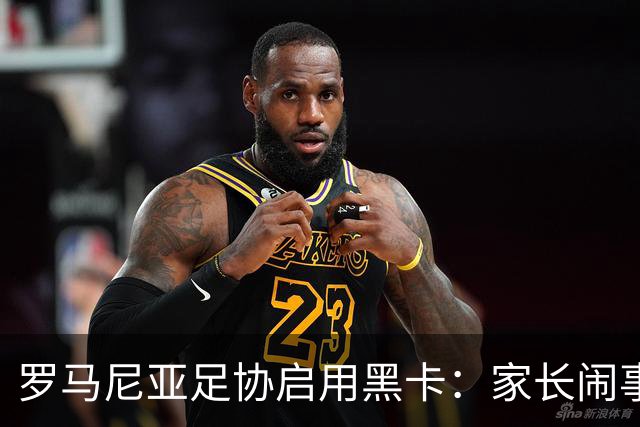 罗马尼亚足协启用黑卡：家长闹事，比赛直接吹停作废