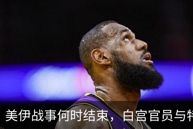 美伊战事何时结束，白宫官员与特朗普说法不一样
