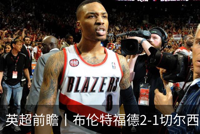 英超前瞻丨布伦特福德2-1切尔西：锋线猛将缺阵，龙哥战术遇难题