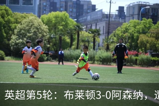 英超第5轮：布莱顿3-0阿森纳，遭遇赛季首场失利