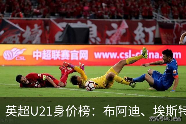 英超U21身价榜：布阿迪、埃斯特旺、梅努前三，斯凯利、雅凯在列