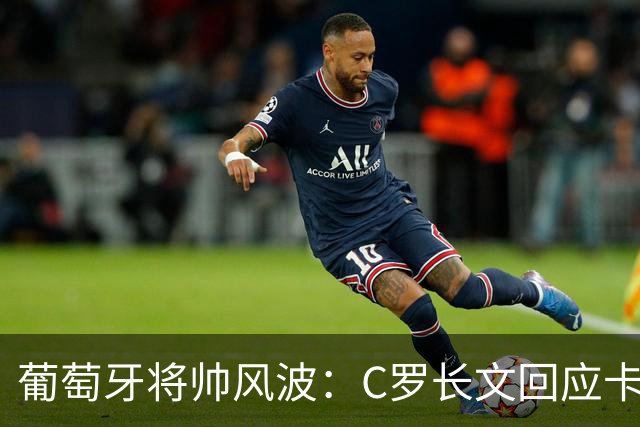 葡萄牙将帅风波：C罗长文回应卡点梅西退役赛，热苏斯强硬未道歉