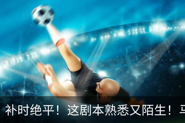 补时绝平！这剧本熟悉又陌生！马拉尼昂助攻古9头槌破网河南绝处逢生