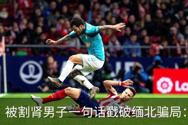 被割肾男子一句话戳破缅北骗局：猪仔都算不上，根本不把你当人看