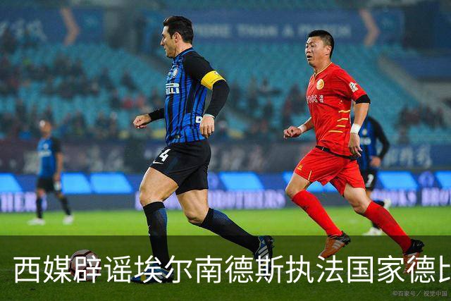 西媒辟谣埃尔南德斯执法国家德比：开赛当周才确定、不会连续执法