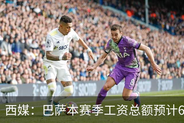 西媒：巴萨本赛季工资总额预计6.36亿欧，高于5.82亿欧工资帽