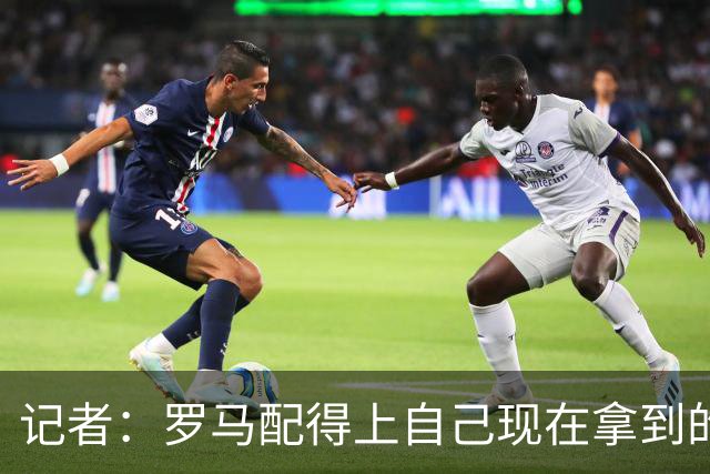 记者：罗马配得上自己现在拿到的一切，会为意甲冠军拼到底
