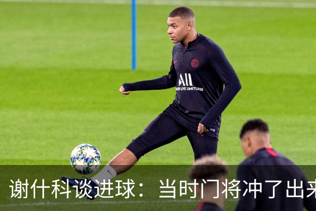 谢什科谈进球：当时门将冲了出来，我觉得过掉他进球更容易