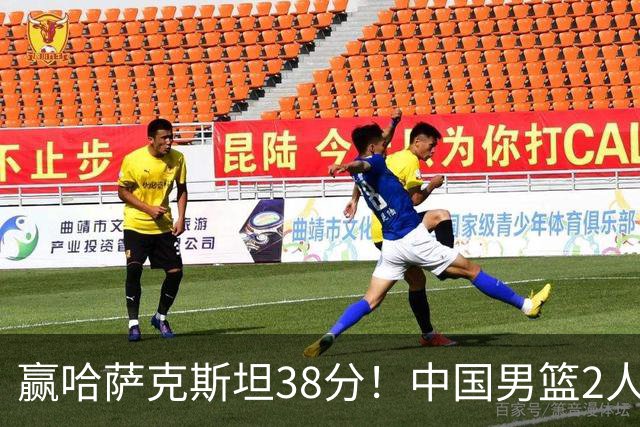 赢哈萨克斯坦38分！中国男篮2人的表现，让郭士强欣慰