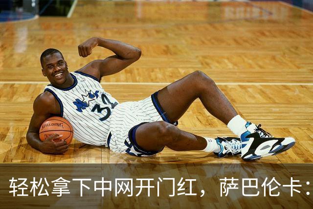 轻松拿下中网开门红，萨巴伦卡：你们都在等着看德约科维奇吧