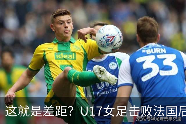 这就是差距？U17女足击败法国后法媒一针见血点出法国队输球原因