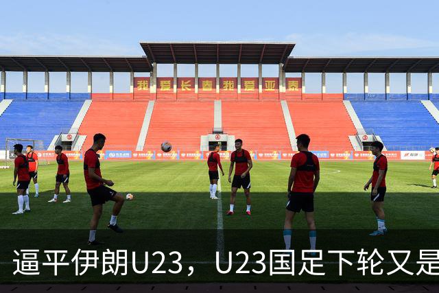 逼平伊朗U23，U23国足下轮又是“打平即出线”