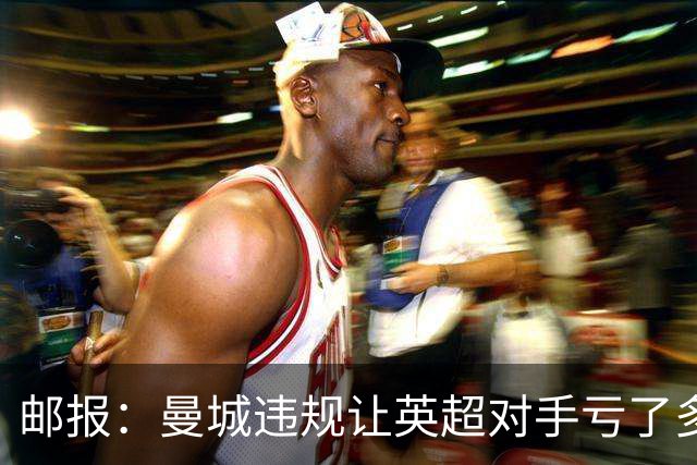 邮报：曼城违规让英超对手亏了多少？