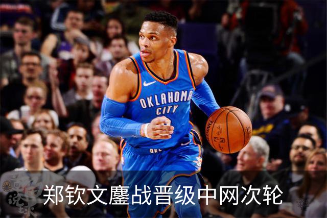 郑钦文鏖战晋级中网次轮