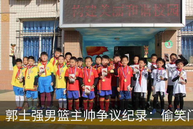 郭士强男篮主帅争议纪录：偷笑门+历史首位2负日本+亚运历史第2差