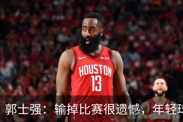 郭士强：输掉比赛很遗憾，年轻球员偏多&发挥不稳定！