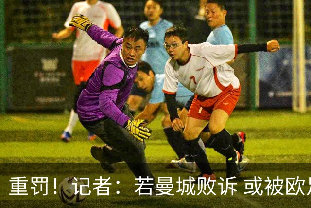 重罚！记者：若曼城败诉 或被欧足联追加禁赛欧战10年