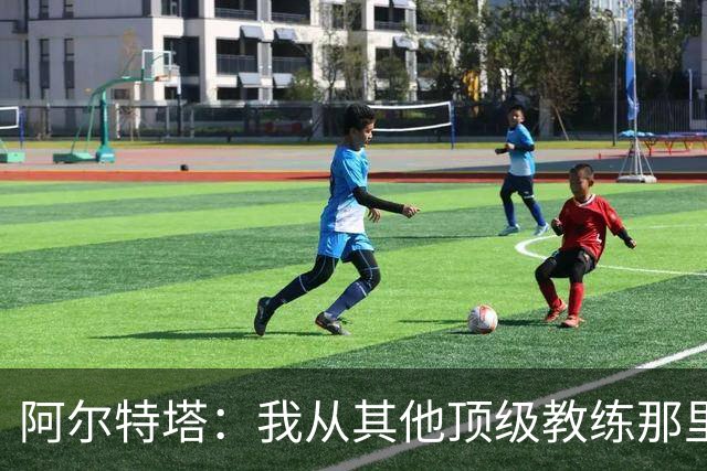 阿尔特塔：我从其他顶级教练那里学到很多