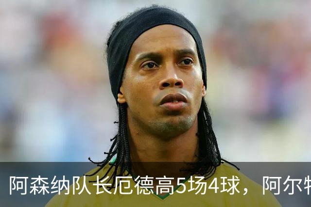 阿森纳队长厄德高5场4球，阿尔特塔归因于体能和新位置