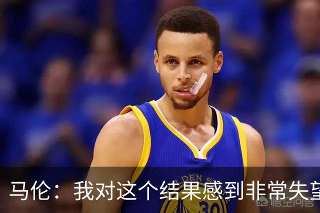 马伦：我对这个结果感到非常失望，我们需要分析哪里出了问题