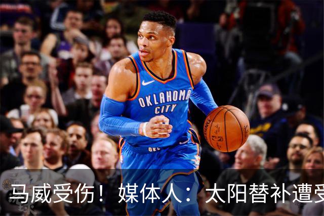 马威受伤！媒体人：太阳替补遭受重创 马卢阿奇会有很大进步