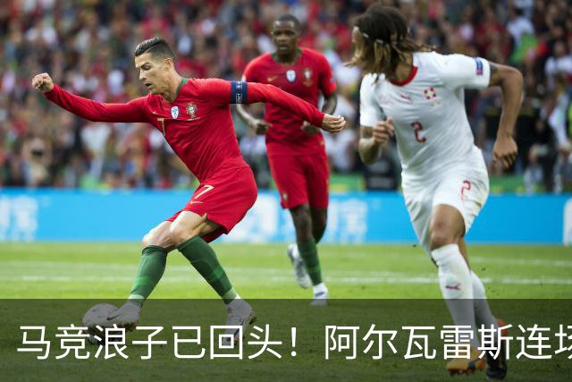 马竞浪子已回头！阿尔瓦雷斯连场破门+公开道歉