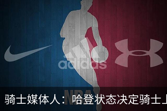 骑士媒体人：哈登状态决定骑士上限 急需找到稳定的替补控卫