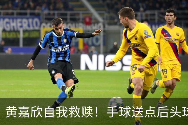 黄嘉欣自我救赎！手球送点后头球破门，单届已入4球，20年首人
