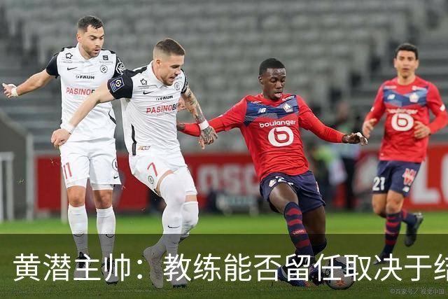 黄潜主帅：教练能否留任取决于结果，而不是比赛过程