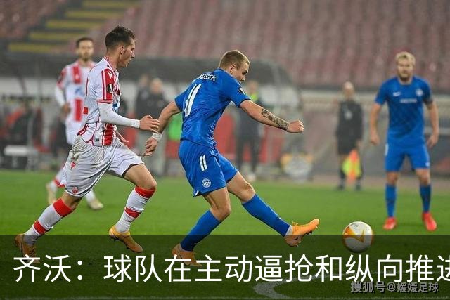齐沃：球队在主动逼抢和纵向推进上做得很好 我会加强定位球训练