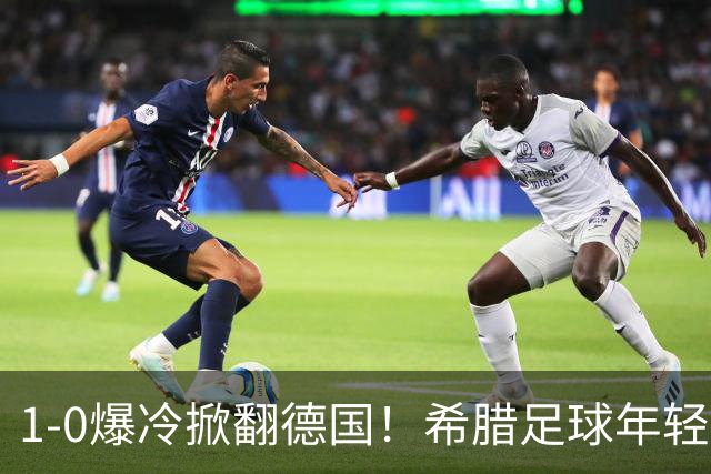 1-0爆冷掀翻德国！希腊足球年轻才俊涌现！终于等来了黄金一代